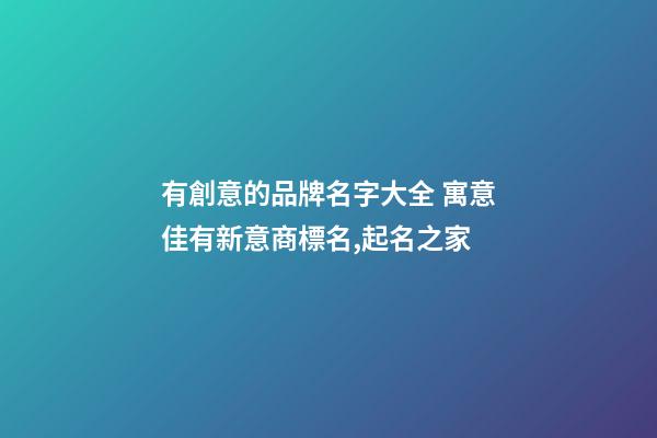 有創意的品牌名字大全 寓意佳有新意商標名,起名之家